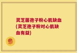灵芝菌孢子粉心肌缺血(灵芝孢子粉对心肌缺血有益)
