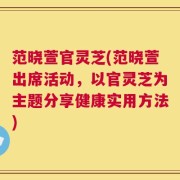 范晓萱官灵芝(范晓萱出席活动，以官灵芝为主题分享健康实用方法)