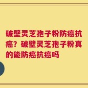 破壁灵芝孢子粉防癌抗癌？破壁灵芝孢子粉真的能防癌抗癌吗
