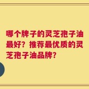 哪个牌子的灵芝孢子油最好？推荐最优质的灵芝孢子油品牌？