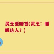 灵芝爱睡觉(灵芝：睡眠达人？)