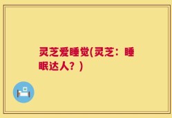 灵芝爱睡觉(灵芝：睡眠达人？)