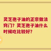 灵芝孢子油的正宗做法窍门？灵芝孢子油什么时候吃比较好？
