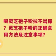 喝灵芝孢子粉拉不出屎？灵芝孢子粉的正确食用方法及注意事项？