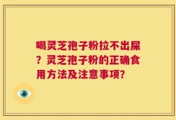 喝灵芝孢子粉拉不出屎？灵芝孢子粉的正确食用方法及注意事项？