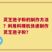 灵芝孢子粉的制作方法？利用料理机快速制作灵芝孢子粉？