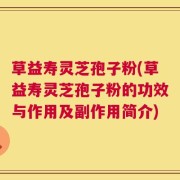草益寿灵芝孢子粉(草益寿灵芝孢子粉的功效与作用及副作用简介)