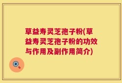 草益寿灵芝孢子粉(草益寿灵芝孢子粉的功效与作用及副作用简介)