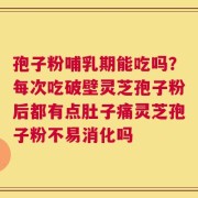 孢子粉哺乳期能吃吗？每次吃破壁灵芝孢子粉后都有点肚子痛灵芝孢子粉不易消化吗