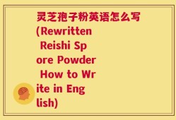 灵芝孢子粉英语怎么写(Rewritten Reishi Spore Powder How to Write in English)