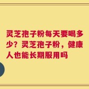 灵芝孢子粉每天要喝多少？灵芝孢子粉，健康人也能长期服用吗