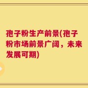 孢子粉生产前景(孢子粉市场前景广阔，未来发展可期)