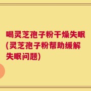 喝灵芝孢子粉干燥失眠(灵芝孢子粉帮助缓解失眠问题)