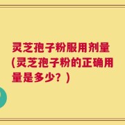 灵芝孢子粉服用剂量 (灵芝孢子粉的正确用量是多少？)