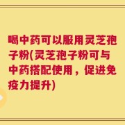 喝中药可以服用灵芝孢子粉(灵芝孢子粉可与中药搭配使用，促进免疫力提升)