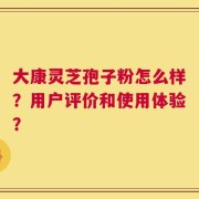 大康灵芝孢子粉怎么样？用户评价和使用体验？