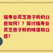 福寿谷灵芝孢子粉的口感如何？？探讨福寿谷灵芝孢子粉的味道和口感？
