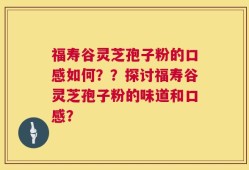 福寿谷灵芝孢子粉的口感如何？？探讨福寿谷灵芝孢子粉的味道和口感？