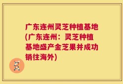 广东连州灵芝种植基地(广东连州：灵芝种植基地盛产金芝果并成功销往海外)