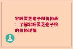 宏旺灵芝孢子粉价格表：了解宏旺灵芝孢子粉的价格详情