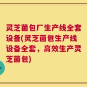 灵芝菌包厂生产线全套设备(灵芝菌包生产线设备全套，高效生产灵芝菌包)