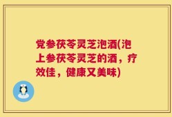 党参茯苓灵芝泡酒(泡上参茯苓灵芝的酒，疗效佳，健康又美味)