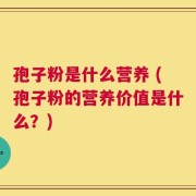 孢子粉是什么营养 (孢子粉的营养价值是什么？)