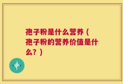 孢子粉是什么营养 (孢子粉的营养价值是什么？)