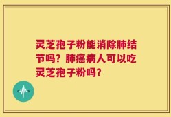 灵芝孢子粉能消除肺结节吗？肺癌病人可以吃灵芝孢子粉吗？