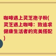 咖啡遇上灵芝孢子粉(灵芝遇上咖啡：致追求健康生活者的完美搭配)