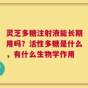 灵芝多糖注射液能长期用吗？活性多糖是什么，有什么生物学作用