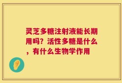 灵芝多糖注射液能长期用吗？活性多糖是什么，有什么生物学作用