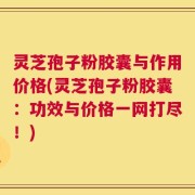灵芝孢子粉胶囊与作用价格(灵芝孢子粉胶囊：功效与价格一网打尽！)