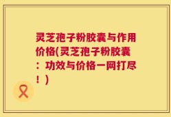 灵芝孢子粉胶囊与作用价格(灵芝孢子粉胶囊：功效与价格一网打尽！)