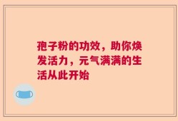 孢子粉的功效，助你焕发活力，元气满满的生活从此开始