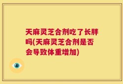 天麻灵芝合剂吃了长胖吗(天麻灵芝合剂是否会导致体重增加)
