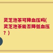 灵芝泡茶可降血压吗(灵芝泡茶能否降低血压？)