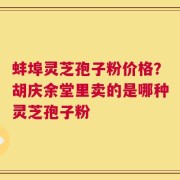 蚌埠灵芝孢子粉价格？胡庆余堂里卖的是哪种灵芝孢子粉