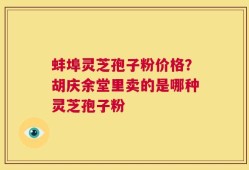 蚌埠灵芝孢子粉价格？胡庆余堂里卖的是哪种灵芝孢子粉