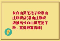长白山灵芝孢子粉靠山庄旗帜店(靠山庄旗帜店推出长白山灵芝孢子粉，赢得顾客青睐)