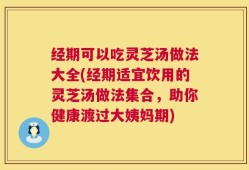 经期可以吃灵芝汤做法大全(经期适宜饮用的灵芝汤做法集合，助你健康渡过大姨妈期)