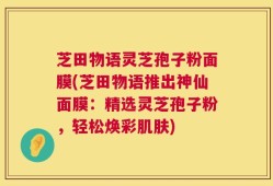 芝田物语灵芝孢子粉面膜(芝田物语推出神仙面膜：精选灵芝孢子粉，轻松焕彩肌肤)
