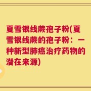 夏雪银线蕨孢子粉(夏雪银线蕨的孢子粉：一种新型肺癌治疗药物的潜在来源)