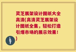 灵芝展架设计图纸大全高清(高清灵芝展架设计图纸全集，轻松打造引爆市场的展示效果！)