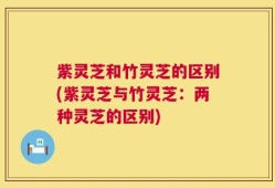 紫灵芝和竹灵芝的区别(紫灵芝与竹灵芝：两种灵芝的区别)