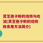灵芝孢子粉的功效与吃法(灵芝孢子粉的功效和食用方法简介)