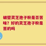 破壁灵芝孢子粉是否苦味？好的灵芝孢子粉是苦的吗