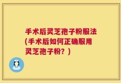 手术后灵芝孢子粉服法(手术后如何正确服用灵芝孢子粉？)