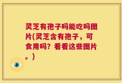 灵芝有孢子吗能吃吗图片(灵芝含有孢子，可食用吗？看看这些图片。)
