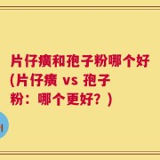 片仔癀和孢子粉哪个好(片仔癀 vs 孢子粉：哪个更好？)